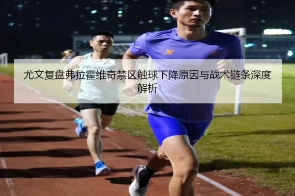 尤文复盘弗拉霍维奇禁区触球下降原因与战术链条深度解析