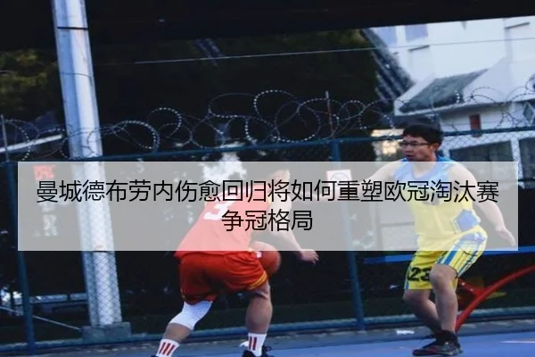 曼城德布劳内伤愈回归将如何重塑欧冠淘汰赛争冠格局