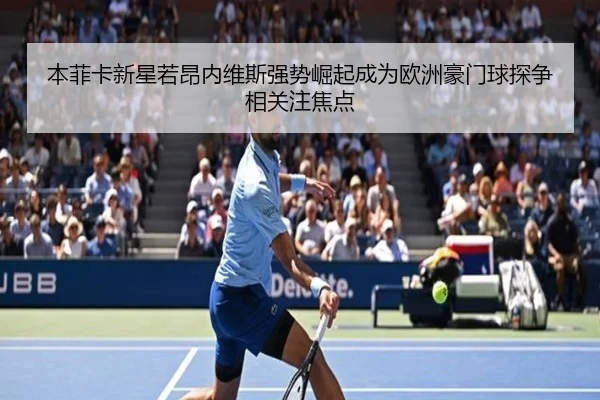 本菲卡新星若昂内维斯强势崛起成为欧洲豪门球探争相关注焦点
