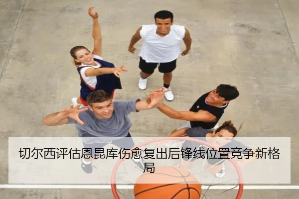 切尔西评估恩昆库伤愈复出后锋线位置竞争新格局