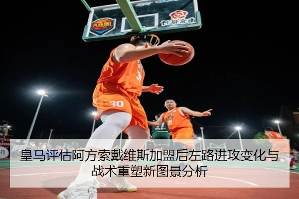皇马评估阿方索戴维斯加盟后左路进攻变化与战术重塑新图景分析