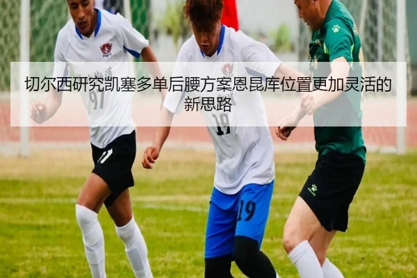 切尔西研究凯塞多单后腰方案恩昆库位置更加灵活的新思路