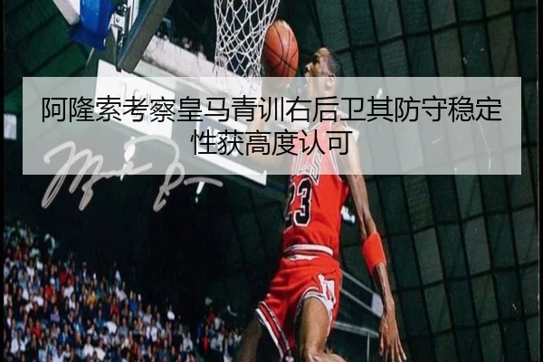 阿隆索考察皇马青训右后卫其防守稳定性获高度认可